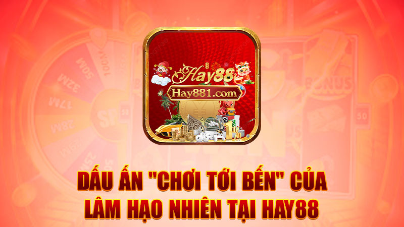 Dấu ấn "chơi tới bến" của Lâm Hạo Nhiên tại Hay88