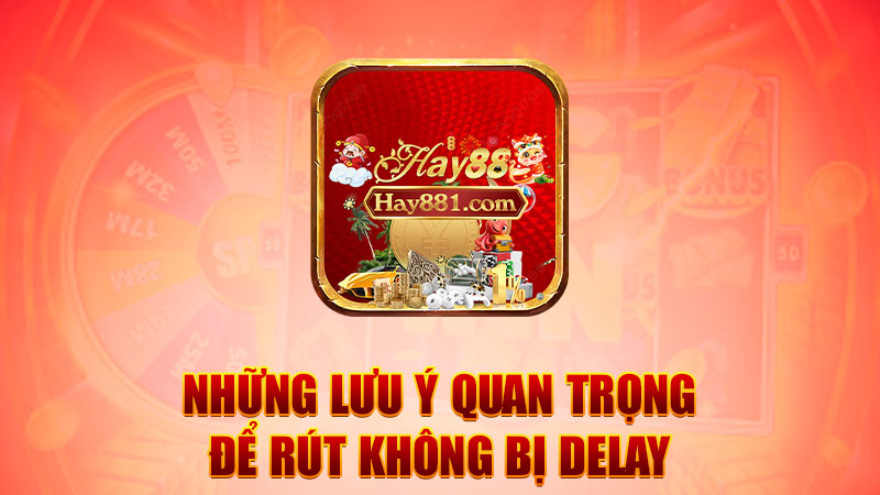 Những lưu ý quan trọng để rút không bị delay